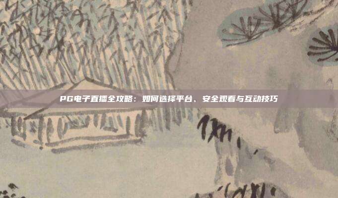 PG电子直播全攻略：如何选择平台、安全观看与互动技巧