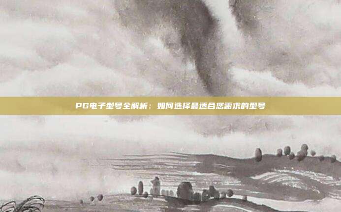 PG电子型号全解析：如何选择最适合您需求的型号