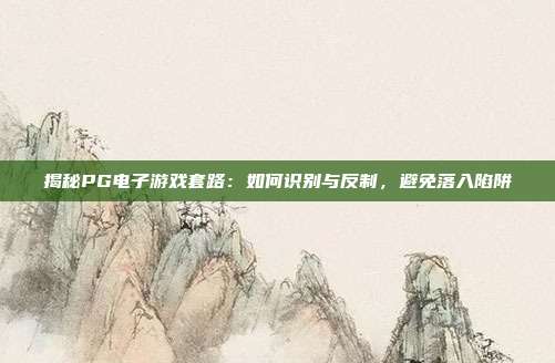 揭秘PG电子游戏套路：如何识别与反制，避免落入陷阱