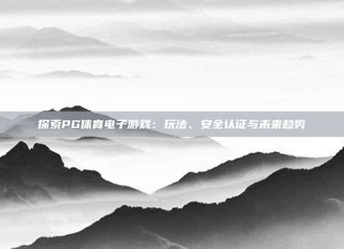 探索PG体育电子游戏:玩法、安全认证与未来趋势