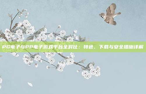 PG电子与PP电子游戏平台全对比:特色、下载与安全措施详解