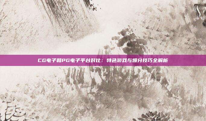 CG电子和PG电子平台对比:特色游戏与爆分技巧全解析