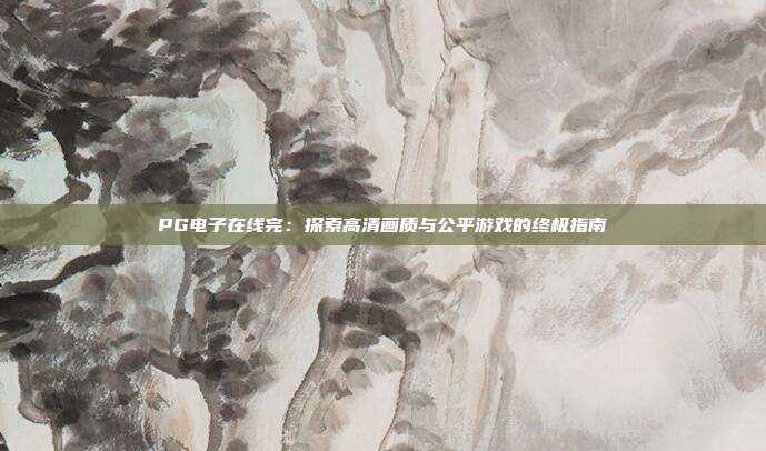 PG电子在线完:探索高清画质与公平游戏的终极指南