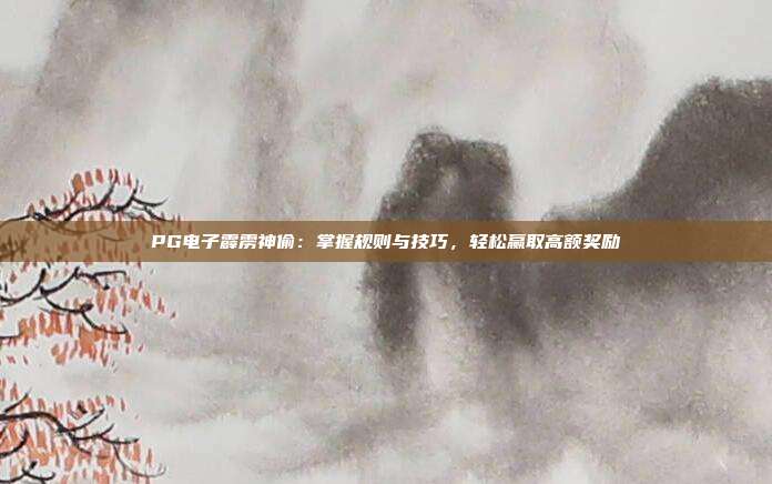PG电子霹雳神偷：掌握规则与技巧，轻松赢取高额奖励