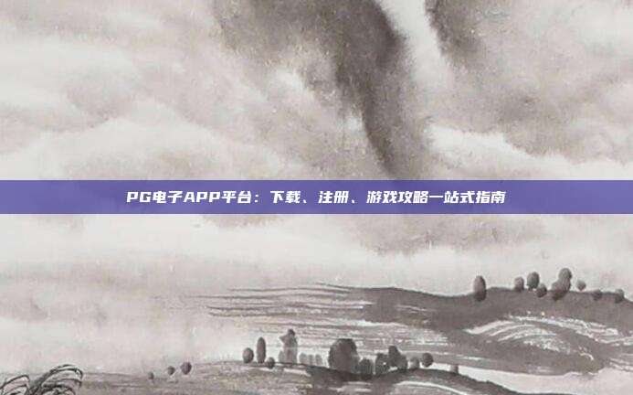 PG电子APP平台:下载、注册、游戏攻略一站式指南