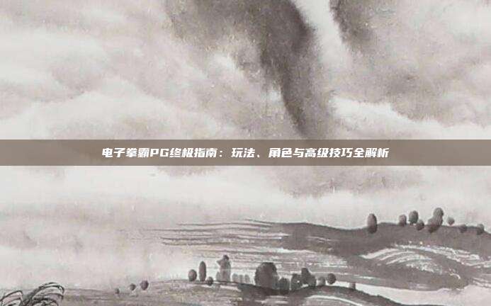 电子拳霸PG终极指南:玩法、角色与高级技巧全解析