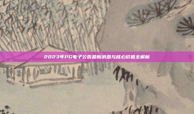 2023年PG电子公告最新消息与核心价值全解析