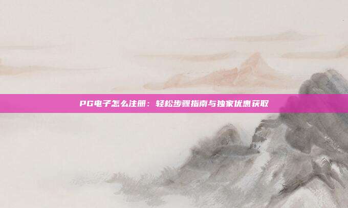 PG电子怎么注册:轻松步骤指南与独家优惠获取
