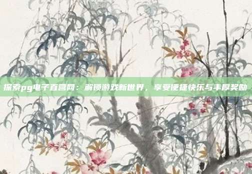 探索pg电子直营网:解锁游戏新世界,享受便捷快乐与丰厚奖励