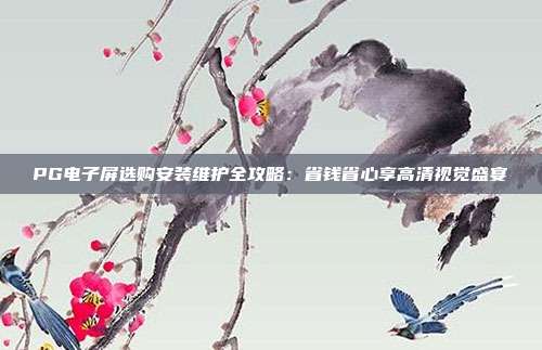 PG电子屏选购安装维护全攻略:省钱省心享高清视觉盛宴
