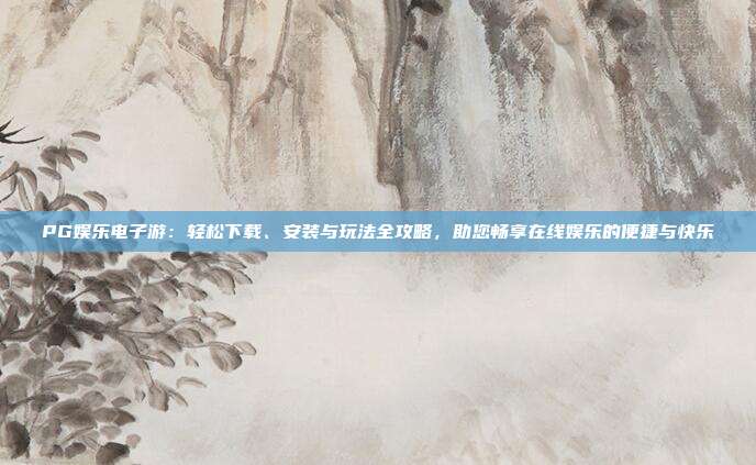 PG娱乐电子游:轻松下载、安装与玩法全攻略,助您畅享在线娱乐的便捷与快乐