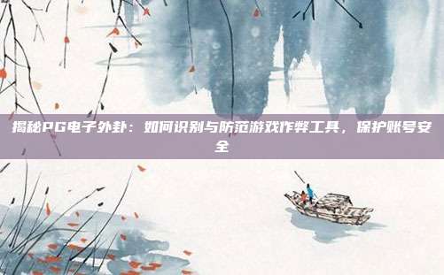 揭秘PG电子外卦：如何识别与防范游戏作弊工具，保护账号安全