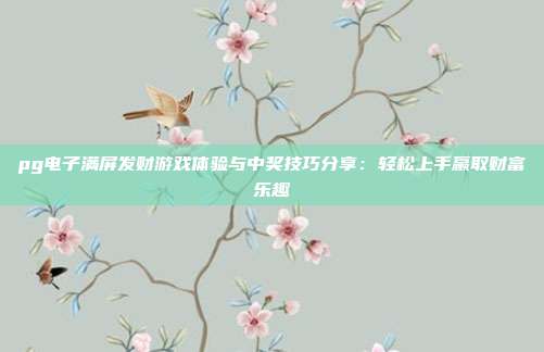 pg电子满屏发财游戏体验与中奖技巧分享:轻松上手赢取财富乐趣