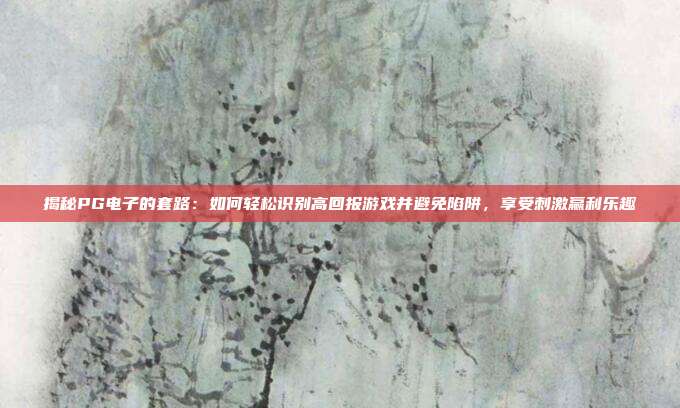 揭秘PG电子的套路:如何轻松识别高回报游戏并避免陷阱,享受刺激赢利乐趣