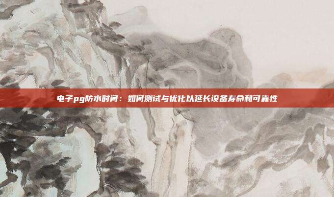 电子pg防水时间:如何测试与优化以延长设备寿命和可靠性