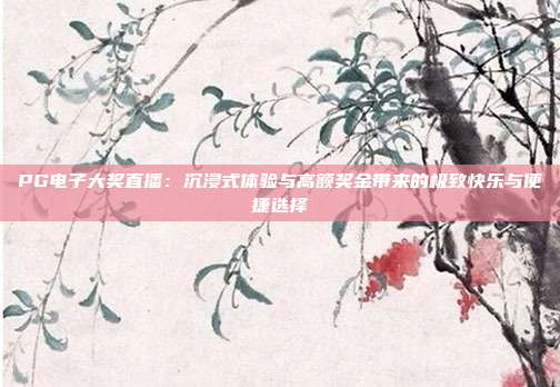 PG电子大奖直播:沉浸式体验与高额奖金带来的极致快乐与便捷选择