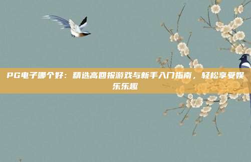 PG电子哪个好:精选高回报游戏与新手入门指南,轻松享受娱乐乐趣