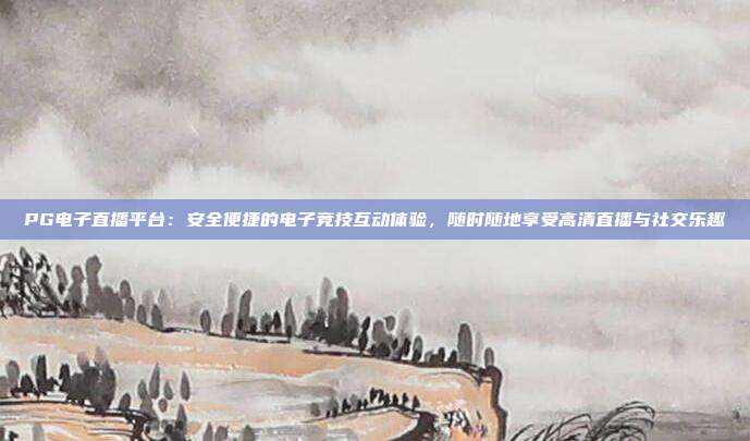 PG电子直播平台：安全便捷的电子竞技互动体验，随时随地享受高清直播与社交乐趣