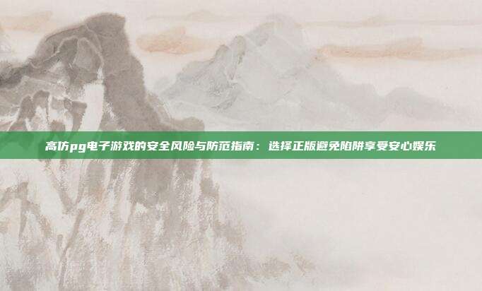 高仿pg电子游戏的安全风险与防范指南:选择正版避免陷阱享受安心娱乐