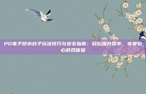PG电子放水台子玩法技巧与安全指南：轻松提升胜率，享受安心游戏体验