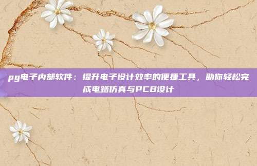 pg电子内部软件：提升电子设计效率的便捷工具，助你轻松完成电路仿真与PCB设计