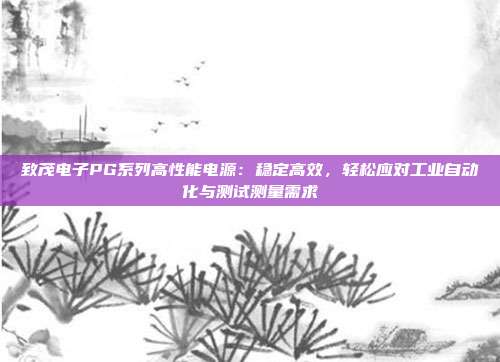 致茂电子PG系列高性能电源:稳定高效,轻松应对工业自动化与测试测量需求