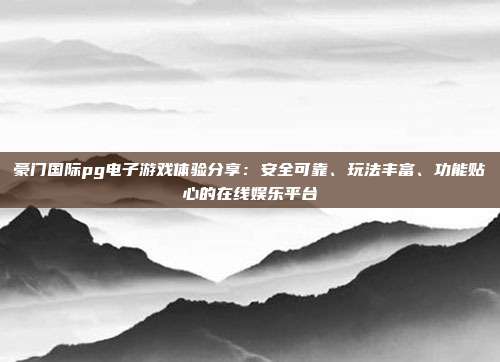 豪门国际pg电子游戏体验分享:安全可靠、玩法丰富、功能贴心的在线娱乐平台