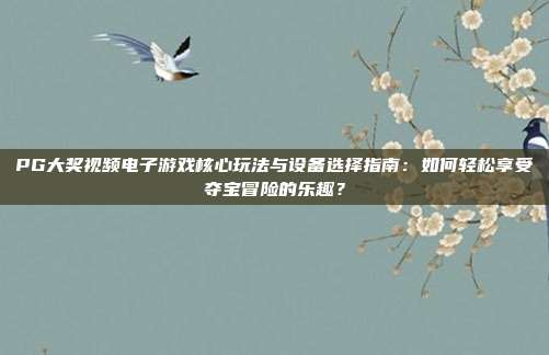 PG大奖视频电子游戏核心玩法与设备选择指南:如何轻松享受夺宝冒险的乐趣?