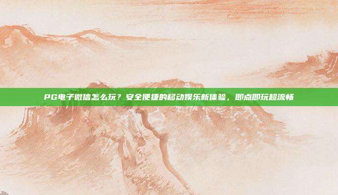 PG电子微信怎么玩?安全便捷的移动娱乐新体验,即点即玩超流畅