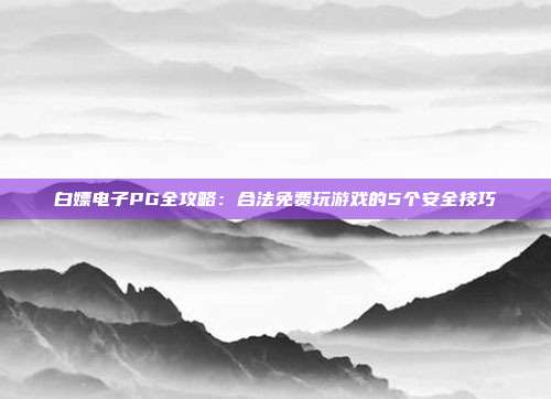 白嫖电子PG全攻略:合法免费玩游戏的5个安全技巧