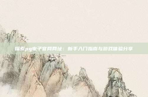 探索pg电子官网网址：新手入门指南与游戏体验分享