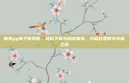 探索pg电子官网官：轻松下载与稳定体验，开启日常数字乐趣之旅