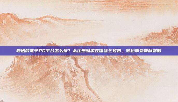 新出的电子PG平台怎么玩？从注册到游戏体验全攻略，轻松享受新鲜刺激