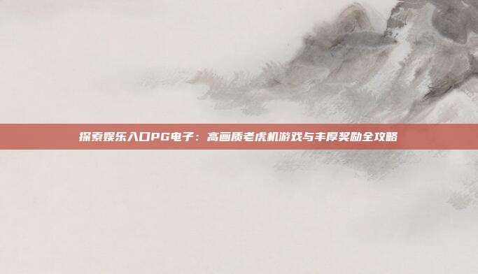 探索娱乐入口PG电子:高画质老虎机游戏与丰厚奖励全攻略