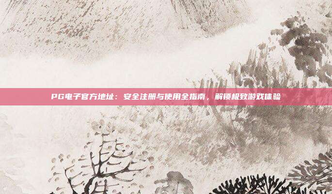 PG电子官方地址:安全注册与使用全指南,解锁极致游戏体验