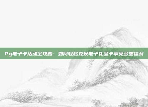 Pg电子卡活动全攻略:如何轻松兑换电子礼品卡享受多重福利