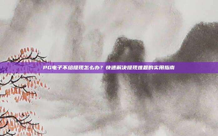 PG电子不给提现怎么办?快速解决提现难题的实用指南