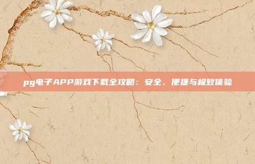 pg电子APP游戏下载全攻略:安全、便捷与极致体验