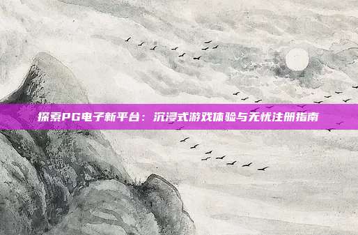 探索PG电子新平台:沉浸式游戏体验与无忧注册指南