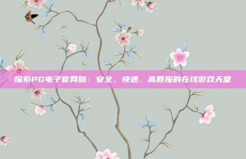 探索PG电子官网版:安全、快速、高回报的在线游戏天堂