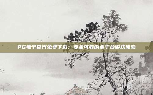 PG电子官方免费下载:安全可靠的全平台游戏体验
