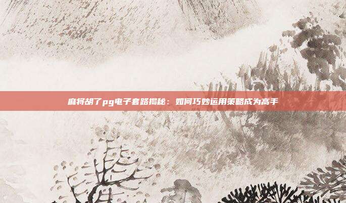 麻将胡了pg电子套路揭秘:如何巧妙运用策略成为高手