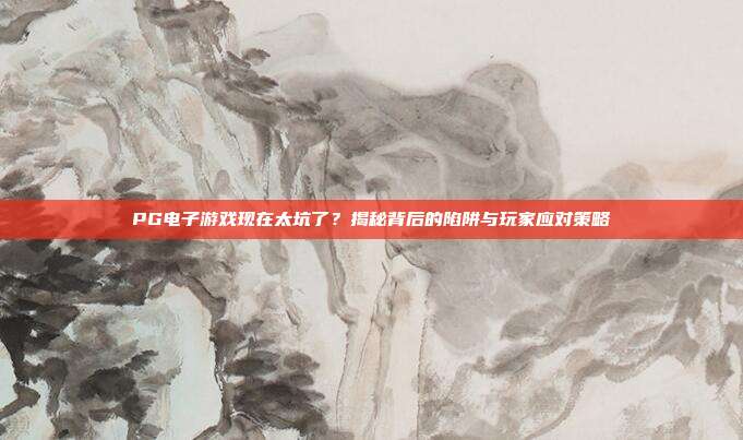 PG电子游戏现在太坑了?揭秘背后的陷阱与玩家应对策略
