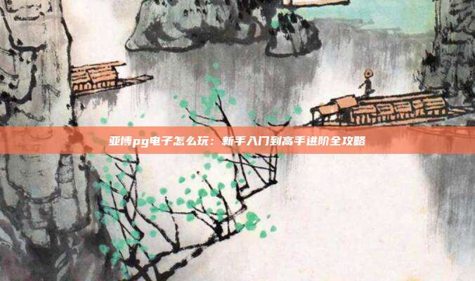 亚博pg电子怎么玩:新手入门到高手进阶全攻略