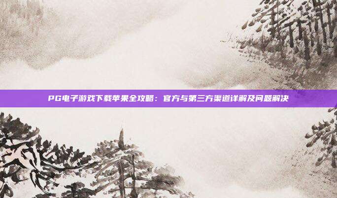 PG电子游戏下载苹果全攻略:官方与第三方渠道详解及问题解决