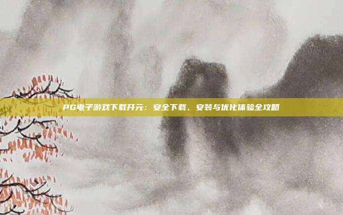 PG电子游戏下载开元：安全下载、安装与优化体验全攻略