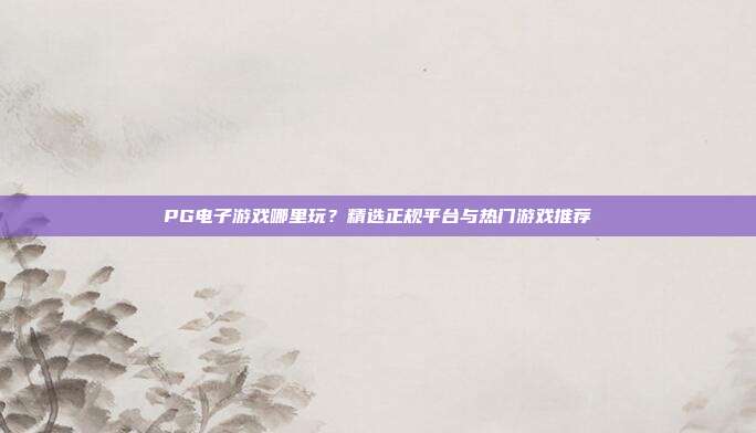 PG电子游戏哪里玩？精选正规平台与热门游戏推荐