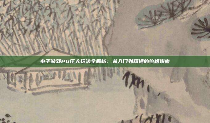 电子游戏PG压大玩法全解析:从入门到精通的终极指南