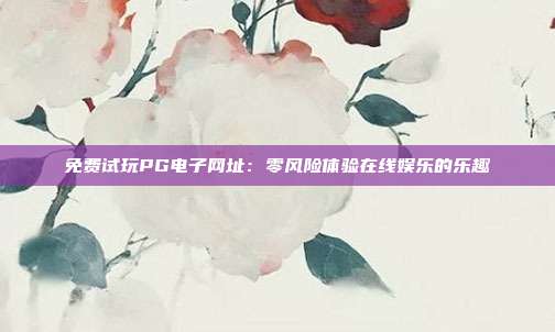 免费试玩PG电子网址:零风险体验在线娱乐的乐趣