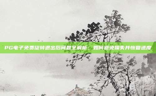 PG电子免费旋转退出后问题全解析:如何避免损失并恢复进度
